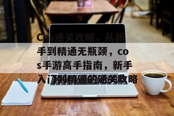 Cos通关攻略，从新手到精通无瓶颈，cos手游高手指南，新手入门到精通的通关攻略