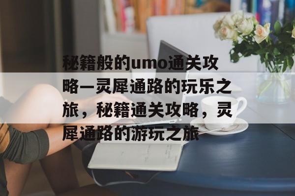 秘籍般的umo通关攻略—灵犀通路的玩乐之旅，秘籍通关攻略，灵犀通路的游玩之旅