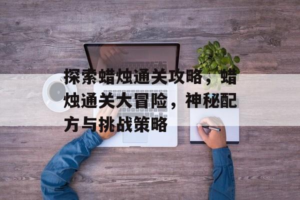 探索蜡烛通关攻略，蜡烛通关大冒险，神秘配方与挑战策略
