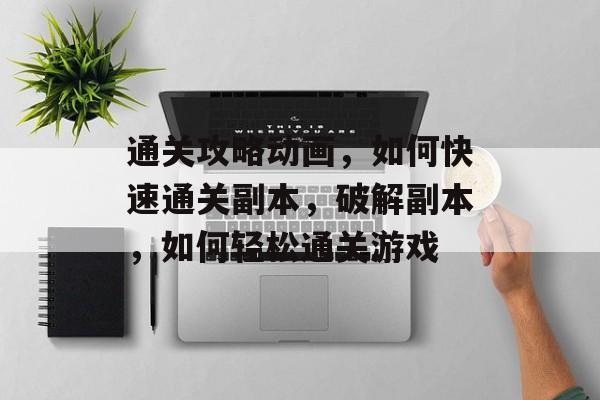 通关攻略动画，如何快速通关副本，破解副本，如何轻松通关游戏