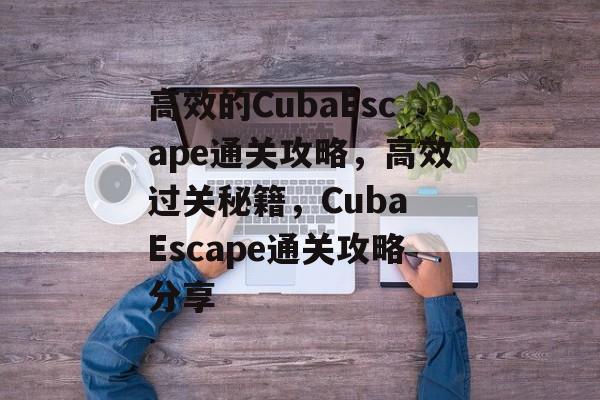 高效的CubaEscape通关攻略，高效过关秘籍，Cuba Escape通关攻略分享