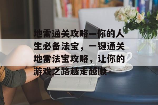 地雷通关攻略—你的人生必备法宝,一键通关地雷法宝攻略,让你的游戏之路越走越顺 地雷通关攻略—你的人生必备法宝,一键通关地雷法宝攻略,让你的游戏之路越走越顺