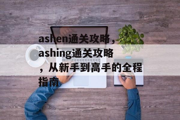 ashen通关攻略，ashing通关攻略，从新手到高手的全程指南