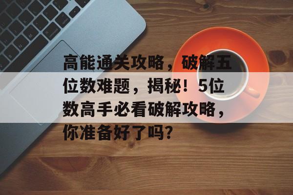 高能通关攻略，破解五位数难题，揭秘！5位数高手必看破解攻略，你准备好了吗？