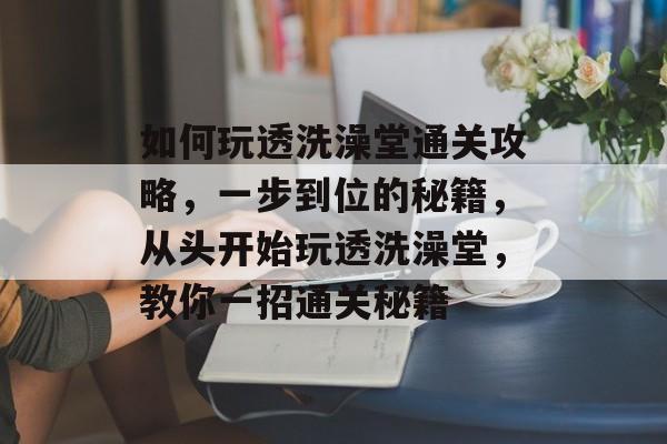 如何玩透洗澡堂通关攻略,一步到位的秘籍,从头开始玩透洗澡堂,教你一招通关秘籍 如何玩透洗澡堂通关攻略,一步到位的秘籍,从头开始玩透洗澡堂,教你一招通关秘籍