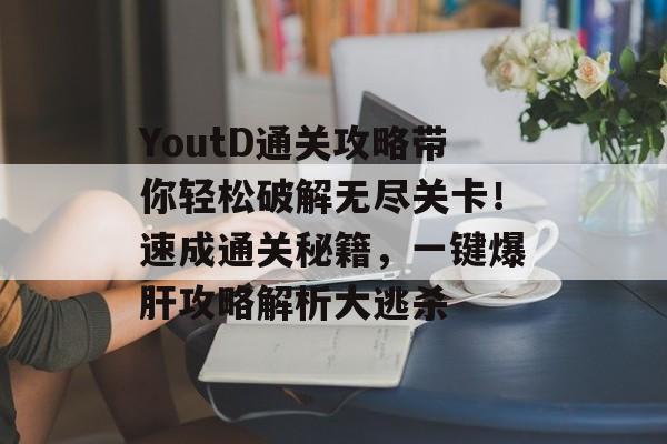 YoutD通关攻略带你轻松破解无尽关卡!速成通关秘籍,一键爆肝攻略解析大逃杀 YoutD通关攻略带你轻松破解无尽关卡!速成通关秘籍,一键爆肝攻略解析大逃杀