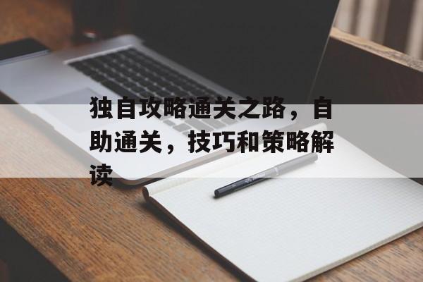 独自攻略通关之路,自助通关,技巧和策略解读 独自攻略通关之路,自助通关,技巧和策略解读