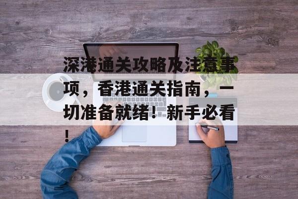 深港通关攻略及注意事项,香港通关指南,一切准备就绪!新手必看! 深港通关攻略及注意事项,香港通关指南,一切准备就绪!新手必看!