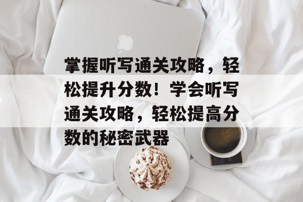 掌握听写通关攻略,轻松提升分数!学会听写通关攻略,轻松提高分数的秘密武器 掌握听写通关攻略,轻松提升分数!学会听写通关攻略,轻松提高分数的秘密武器