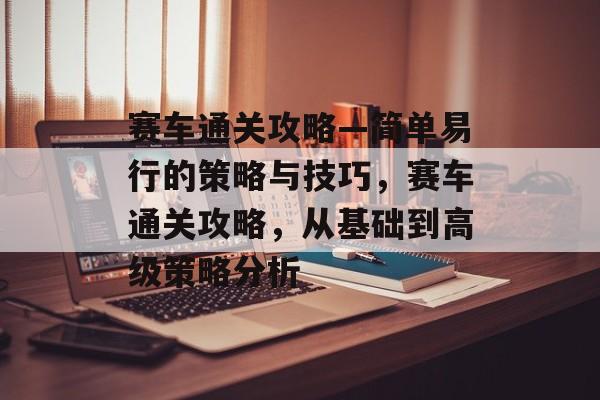 赛车通关攻略—简单易行的策略与技巧，赛车通关攻略，从基础到高级策略分析