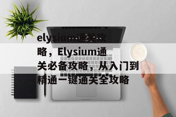 elysium通关攻略，Elysium通关必备攻略，从入门到精通一键通关全攻略