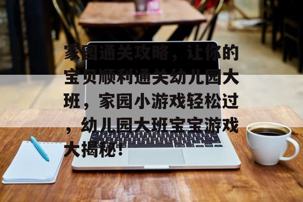 家园通关攻略，让你的宝贝顺利通关幼儿园大班，家园小游戏轻松过，幼儿园大班宝宝游戏大揭秘！