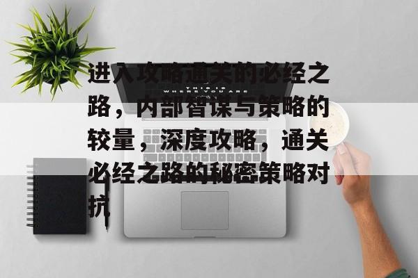 进入攻略通关的必经之路，内部智谋与策略的较量，深度攻略，通关必经之路的秘密策略对抗