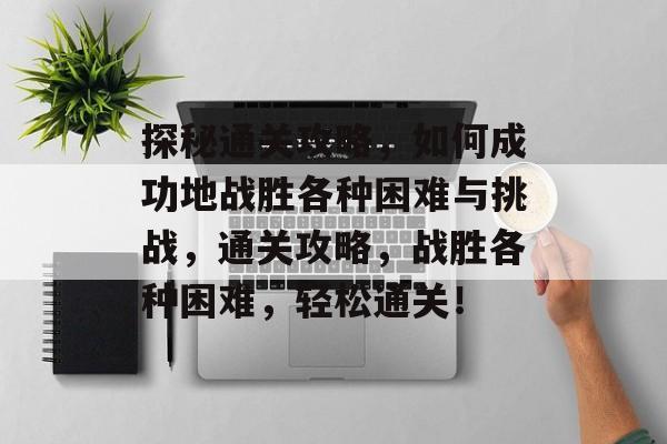 探秘通关攻略,如何成功地战胜各种困难与挑战,通关攻略,战胜各种困难,轻松通关! 探秘通关攻略,如何成功地战胜各种困难与挑战,通关攻略,战胜各种困难,轻松通关!