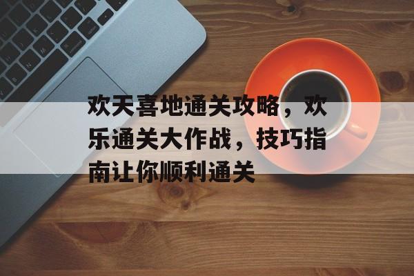 欢天喜地通关攻略，欢乐通关大作战，技巧指南让你顺利通关