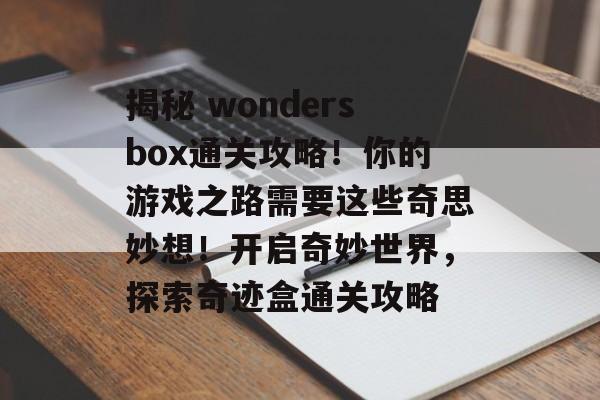 揭秘 wondersbox通关攻略！你的游戏之路需要这些奇思妙想！开启奇妙世界，探索奇迹盒通关攻略