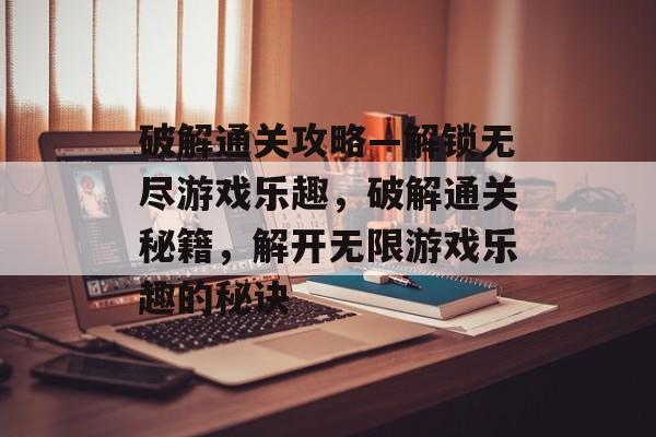 破解通关攻略—解锁无尽游戏乐趣，破解通关秘籍，解开无限游戏乐趣的秘诀