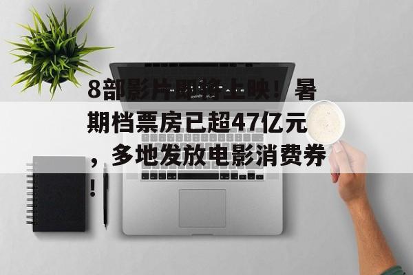 8部影片即将上映!暑期档票房已超47亿元,多地发放电影消费券! 8部影片即将上映!暑期档票房已超47亿元,多地发放电影消费券!