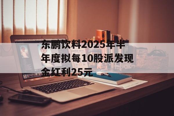 东鹏饮料2025年半年度拟每10股派发现金红利25元 东鹏饮料2025年半年度拟每10股派发现金红利25元