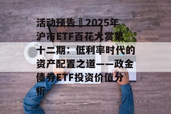 活动预告∣2025年沪市ETF百花大赏第十二期:低利率时代的资产配置之道——政金债券ETF投资价值分析 活动预告∣2025年沪市ETF百花大赏第十二期:低利率时代的资产配置之道——政金债券ETF投资价值分析