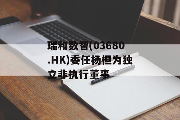 瑞和数智(03680.HK)委任杨桓为独立非执行董事 瑞和数智(03680.HK)委任杨桓为独立非执行董事