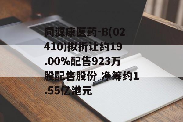 同源康医药-B(02410)拟折让约19.00%配售923万股配售股份 净筹约1.55亿港元 同源康医药-B(02410)拟折让约19.00%配售923万股配售股份 净筹约1.55亿港元