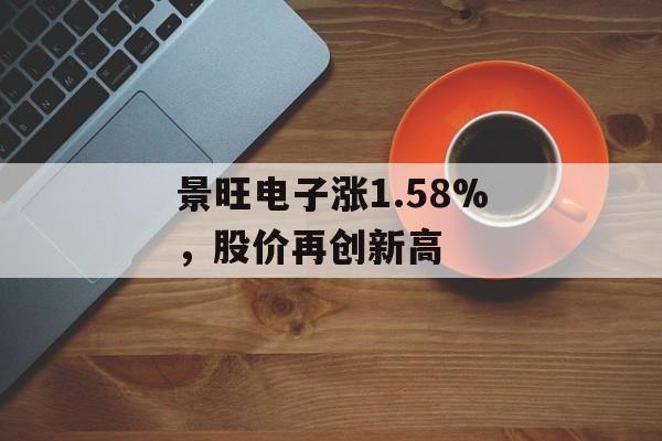 景旺电子涨1.58%,股价再创新高 景旺电子涨1.58%,股价再创新高