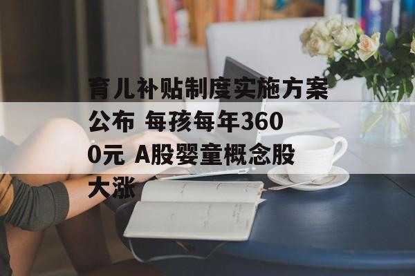 育儿补贴制度实施方案公布 每孩每年3600元 A股婴童概念股大涨 育儿补贴制度实施方案公布 每孩每年3600元 A股婴童概念股大涨