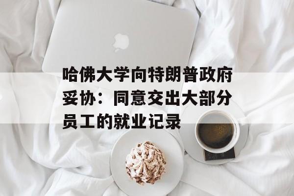 哈佛大学向特朗普政府妥协:同意交出大部分员工的就业记录 哈佛大学向特朗普政府妥协:同意交出大部分员工的就业记录