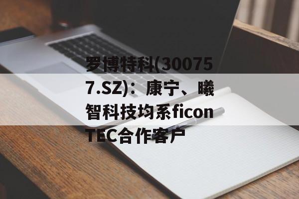 罗博特科(300757.SZ):康宁、曦智科技均系ficonTEC合作客户 罗博特科(300757.SZ):康宁、曦智科技均系ficonTEC合作客户