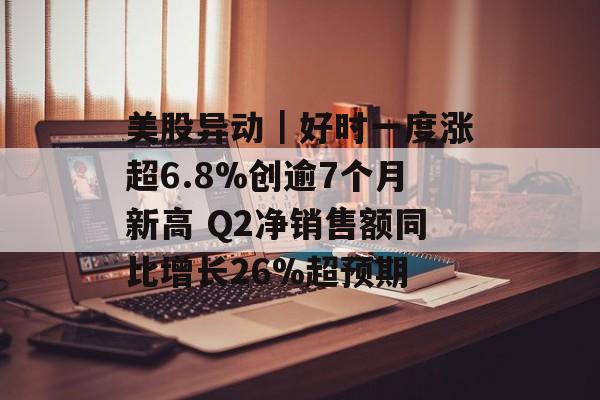美股异动|好时一度涨超6.8%创逾7个月新高 Q2净销售额同比增长26%超预期 美股异动|好时一度涨超6.8%创逾7个月新高 Q2净销售额同比增长26%超预期