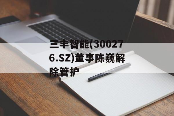 三丰智能(300276.SZ)董事陈巍解除管护 三丰智能(300276.SZ)董事陈巍解除管护