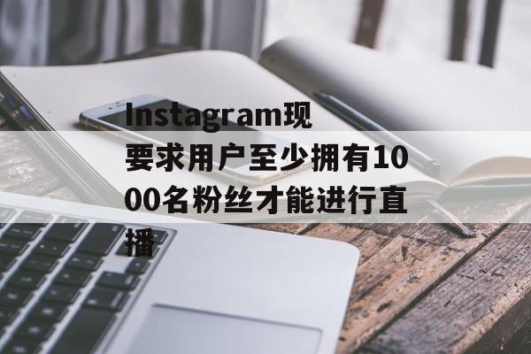 Instagram现要求用户至少拥有1000名粉丝才能进行直播 Instagram现要求用户至少拥有1000名粉丝才能进行直播