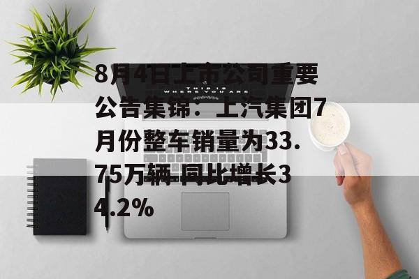 8月4日上市公司重要公告集锦:上汽集团7月份整车销量为33.75万辆 同比增长34.2% 8月4日上市公司重要公告集锦:上汽集团7月份整车销量为33.75万辆 同比增长34.2%