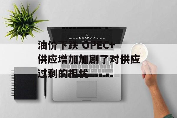 油价下跌 OPEC+供应增加加剧了对供应过剩的担忧 油价下跌 OPEC+供应增加加剧了对供应过剩的担忧