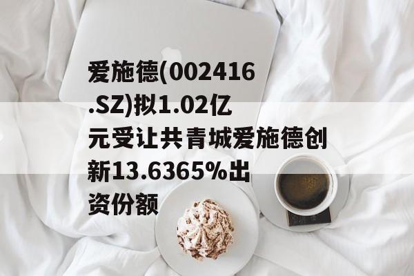 爱施德(002416.SZ)拟1.02亿元受让共青城爱施德创新13.6365%出资份额 爱施德(002416.SZ)拟1.02亿元受让共青城爱施德创新13.6365%出资份额