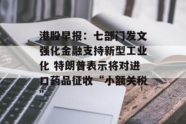 港股早报:七部门发文强化金融支持新型工业化 特朗普表示将对进口药品征收“小额关税” 港股早报:七部门发文强化金融支持新型工业化 特朗普表示将对进口药品征收“小额关税”