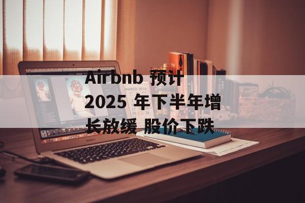 Airbnb 预计 2025 年下半年增长放缓 股价下跌 Airbnb 预计 2025 年下半年增长放缓 股价下跌