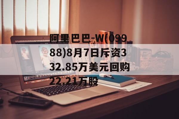 阿里巴巴-W(09988)8月7日斥资332.85万美元回购22.21万股 阿里巴巴-W(09988)8月7日斥资332.85万美元回购22.21万股