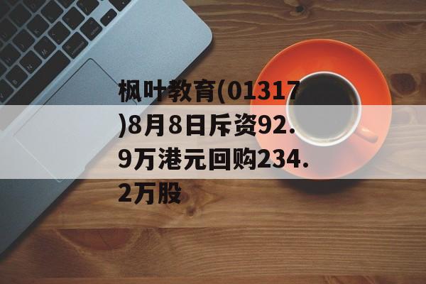 枫叶教育(01317)8月8日斥资92.9万港元回购234.2万股 枫叶教育(01317)8月8日斥资92.9万港元回购234.2万股