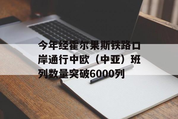 今年经霍尔果斯铁路口岸通行中欧(中亚)班列数量突破6000列 今年经霍尔果斯铁路口岸通行中欧(中亚)班列数量突破6000列