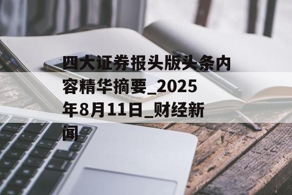 四大证券报头版头条内容精华摘要_2025年8月11日_财经新闻 四大证券报头版头条内容精华摘要_2025年8月11日_财经新闻