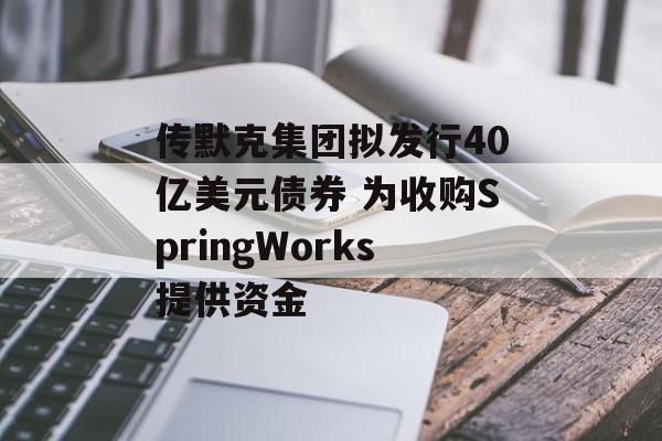 传默克集团拟发行40亿美元债券 为收购SpringWorks提供资金 传默克集团拟发行40亿美元债券 为收购SpringWorks提供资金
