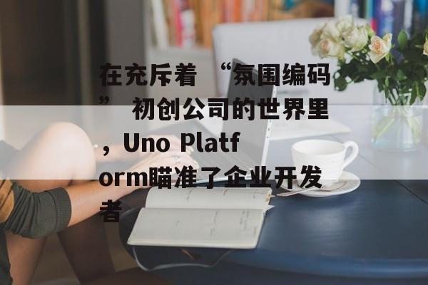 在充斥着 “氛围编码” 初创公司的世界里,Uno Platform瞄准了企业开发者 在充斥着 “氛围编码” 初创公司的世界里,Uno Platform瞄准了企业开发者