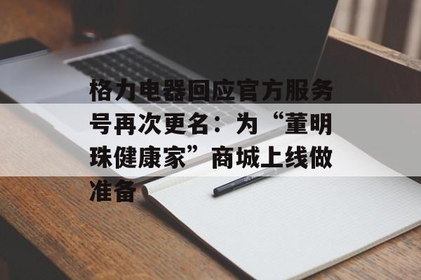 格力电器回应官方服务号再次更名:为“董明珠健康家”商城上线做准备 格力电器回应官方服务号再次更名:为“董明珠健康家”商城上线做准备