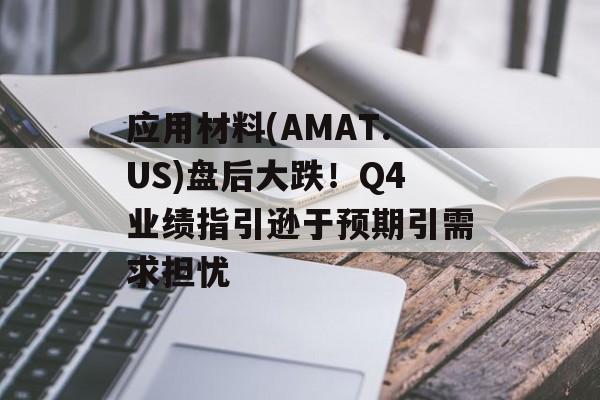 应用材料(AMAT.US)盘后大跌!Q4业绩指引逊于预期引需求担忧 应用材料(AMAT.US)盘后大跌!Q4业绩指引逊于预期引需求担忧