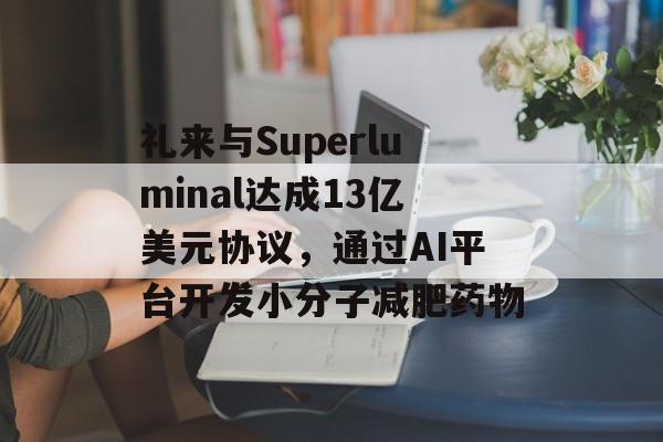 礼来与Superluminal达成13亿美元协议,通过AI平台开发小分子减肥药物 礼来与Superluminal达成13亿美元协议,通过AI平台开发小分子减肥药物