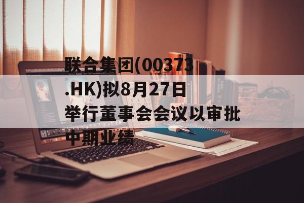 联合集团(00373.HK)拟8月27日举行董事会会议以审批中期业绩 联合集团(00373.HK)拟8月27日举行董事会会议以审批中期业绩