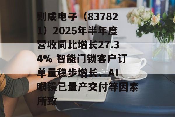 则成电子(837821)2025年半年度营收同比增长27.34% 智能门锁客户订单量稳步增长、AI 眼镜已量产交付等因素所致 则成电子(837821)2025年半年度营收同比增长27.34% 智能门锁客户订单量稳步增长、AI 眼镜已量产交付等因素所致