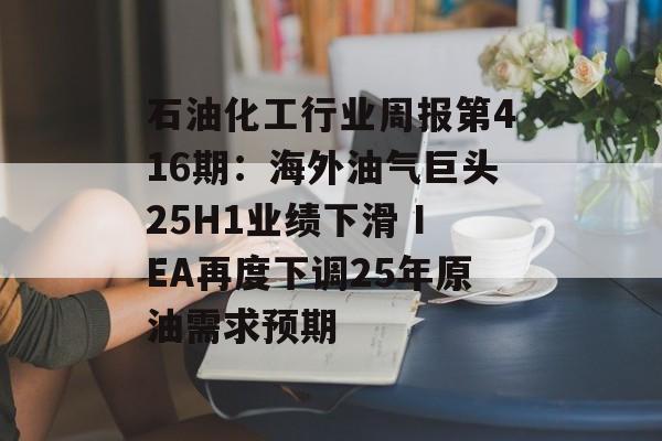 石油化工行业周报第416期:海外油气巨头25H1业绩下滑 IEA再度下调25年原油需求预期 石油化工行业周报第416期:海外油气巨头25H1业绩下滑 IEA再度下调25年原油需求预期